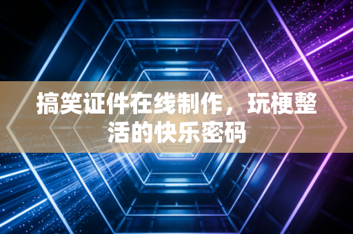 搞笑证件在线制作，玩梗整活的快乐密码