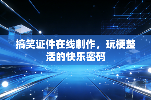 搞笑证件在线制作，玩梗整活的快乐密码