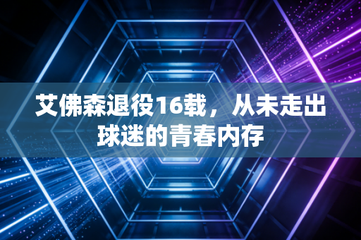 艾佛森退役16载，从未走出球迷的青春内存