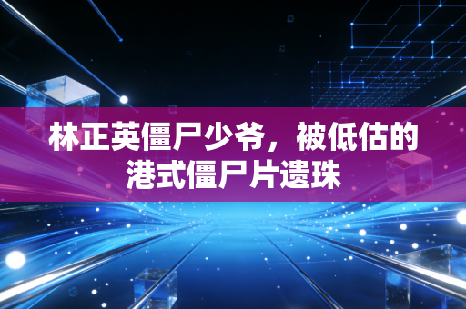 林正英僵尸少爷,被低估的港式僵尸片遗珠