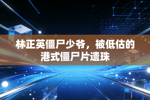 林正英僵尸少爷,被低估的港式僵尸片遗珠