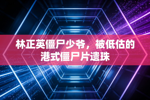 林正英僵尸少爷，被低估的港式僵尸片遗珠