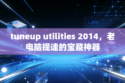 tuneup utilities 2014，老电脑提速的宝藏神器
