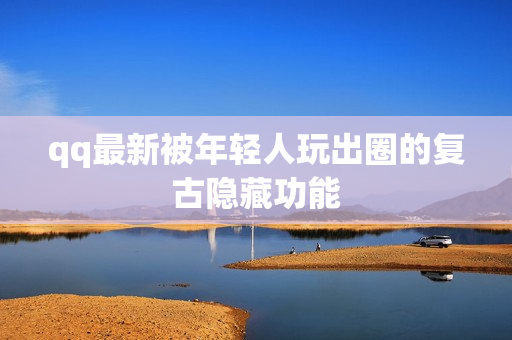 qq最新被年轻人玩出圈的复古隐藏功能