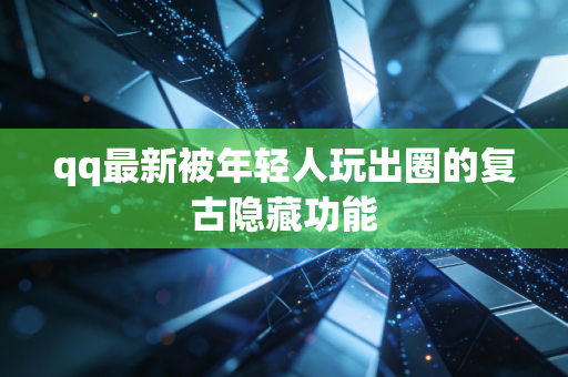 qq最新被年轻人玩出圈的复古隐藏功能