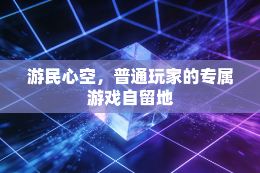 游民心空,普通玩家的专属游戏自留地