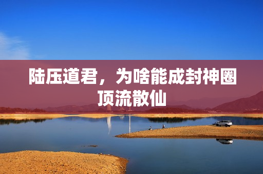 陆压道君,为啥能成封神圈顶流散仙