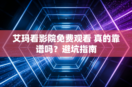 艾玛看影院免费观看 真的靠谱吗？避坑指南