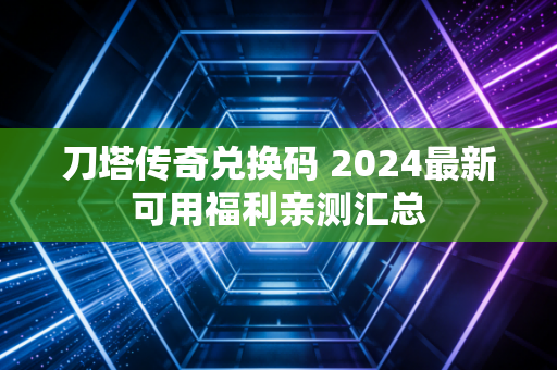 刀塔传奇兑换码 2024最新可用福利亲测汇总