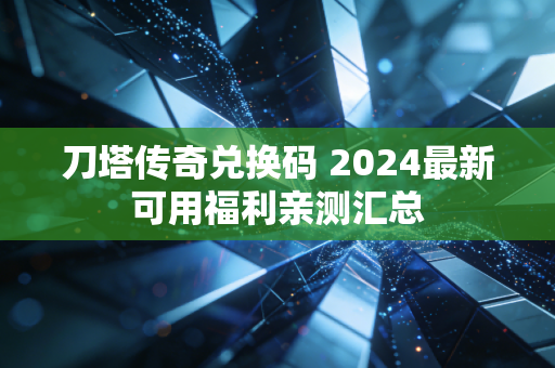 刀塔传奇兑换码 2024最新可用福利亲测汇总