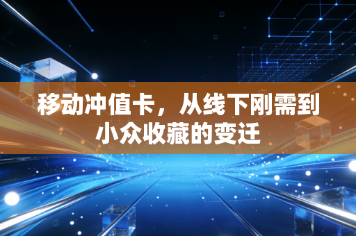 移动冲值卡，从线下刚需到小众收藏的变迁