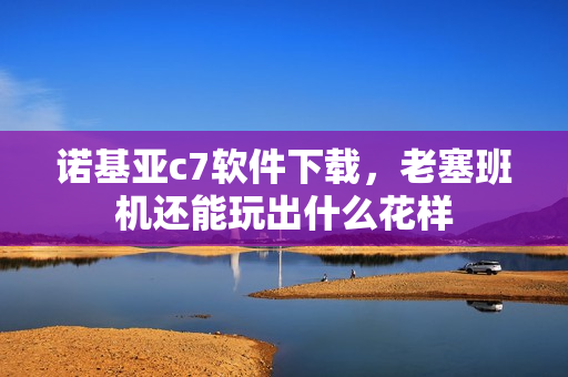 诺基亚c7软件下载，老塞班机还能玩出什么花样