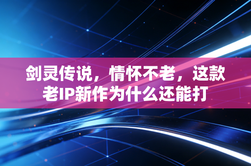 剑灵传说，情怀不老，这款老IP新作为什么还能打