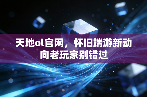 天地ol官网,怀旧端游新动向老玩家别错过