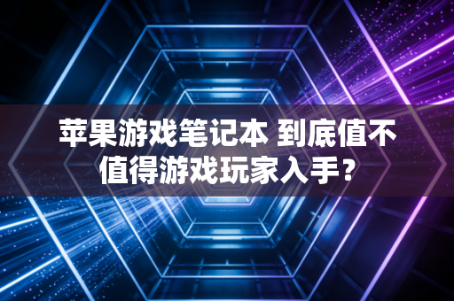 苹果游戏笔记本 到底值不值得游戏玩家入手？