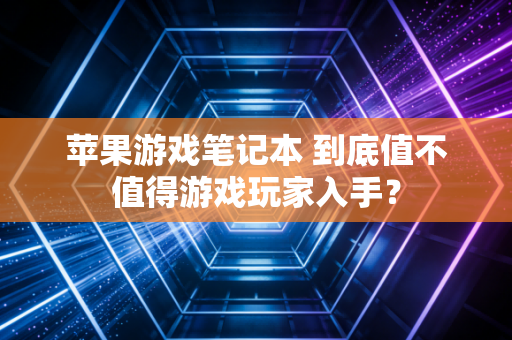 苹果游戏笔记本 到底值不值得游戏玩家入手？