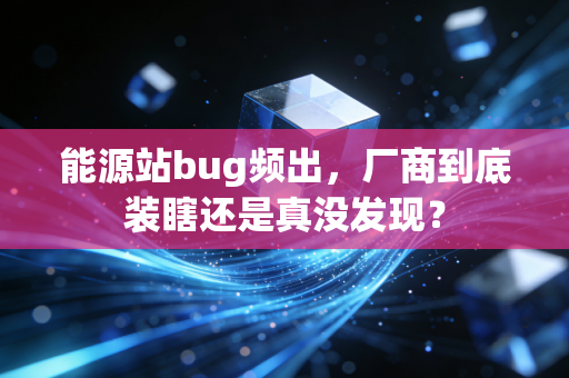 能源站bug频出，厂商到底装瞎还是真没发现？