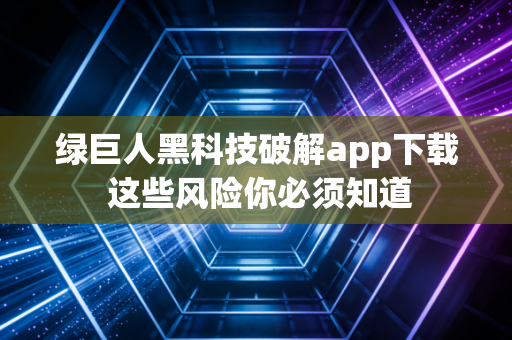 绿巨人黑科技破解app下载 这些风险你必须知道