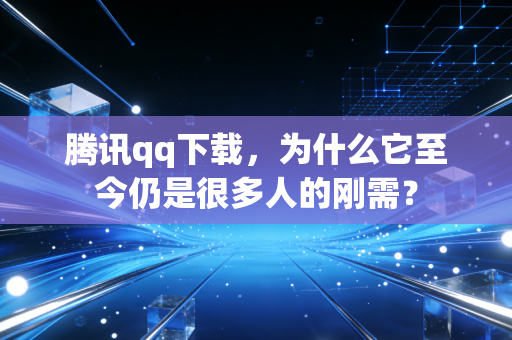 腾讯qq下载，为什么它至今仍是很多人的刚需？