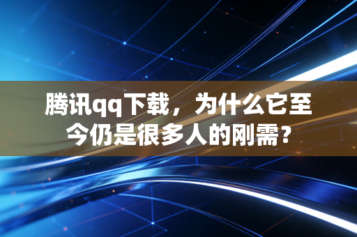 腾讯qq下载，为什么它至今仍是很多人的刚需？