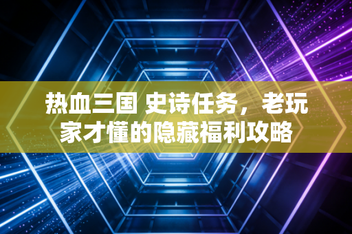 热血三国 史诗任务，老玩家才懂的隐藏福利攻略