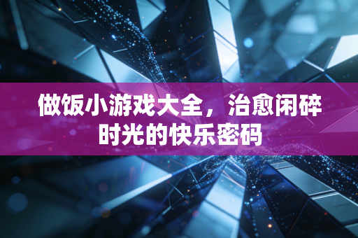 做饭小游戏大全，治愈闲碎时光的快乐密码