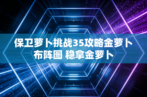 保卫萝卜挑战35攻略金萝卜布阵图 稳拿金萝卜