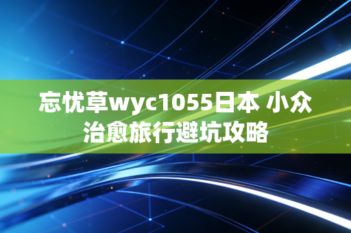 忘忧草wyc1055日本 小众治愈旅行避坑攻略