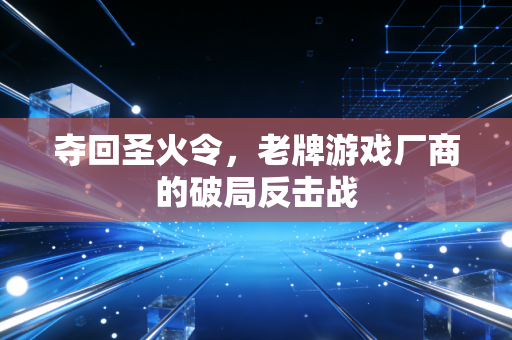夺回圣火令，老牌游戏厂商的破局反击战