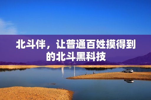 北斗伴，让普通百姓摸得到的北斗黑科技