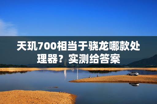 天玑700相当于骁龙哪款处理器？实测给答案