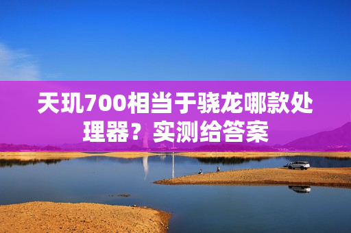 天玑700相当于骁龙哪款处理器？实测给答案