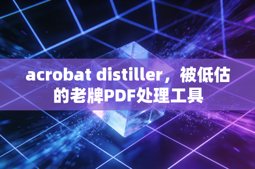 acrobat distiller，被低估的老牌PDF处理工具
