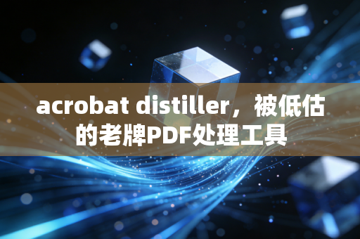 acrobat distiller，被低估的老牌PDF处理工具