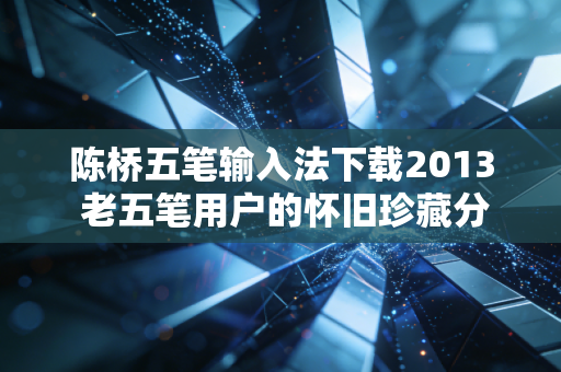 陈桥五笔输入法下载2013 老五笔用户的怀旧珍藏分享