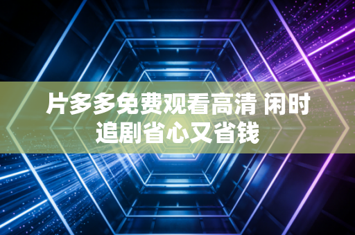 片多多免费观看高清 闲时追剧省心又省钱