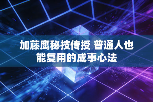 加藤鹰秘技传授 普通人也能复用的成事心法