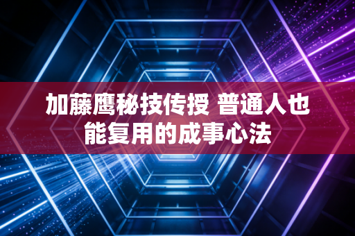 加藤鹰秘技传授 普通人也能复用的成事心法