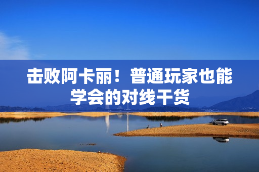 击败阿卡丽！普通玩家也能学会的对线干货