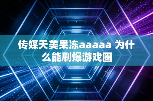 传媒天美果冻aaaaa 为什么能刷爆游戏圈