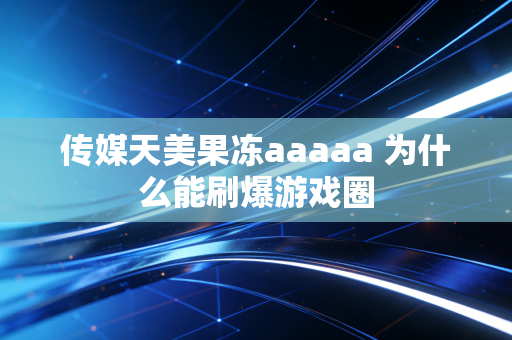传媒天美果冻aaaaa 为什么能刷爆游戏圈