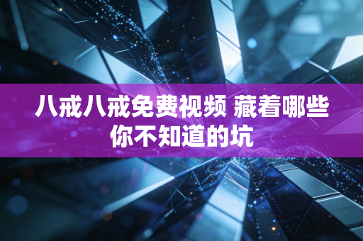 八戒八戒免费视频 藏着哪些你不知道的坑
