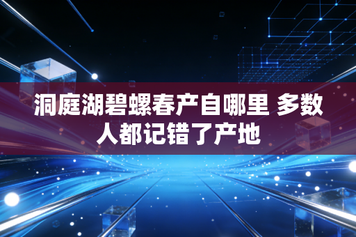洞庭湖碧螺春产自哪里 多数人都记错了产地