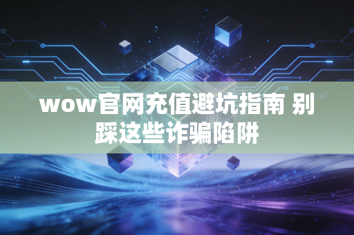 wow官网充值避坑指南 别踩这些诈骗陷阱