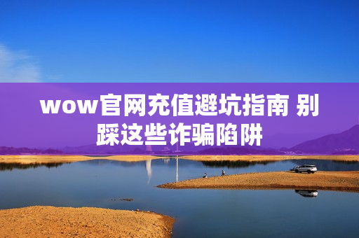 wow官网充值避坑指南 别踩这些诈骗陷阱