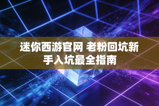 迷你西游官网 老粉回坑新手入坑最全指南