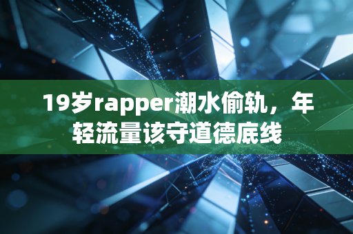 19岁rapper潮水偷轨,年轻流量该守道德底线