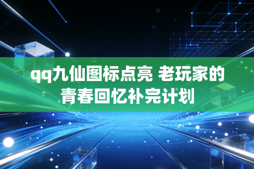 qq九仙图标点亮 老玩家的青春回忆补完计划