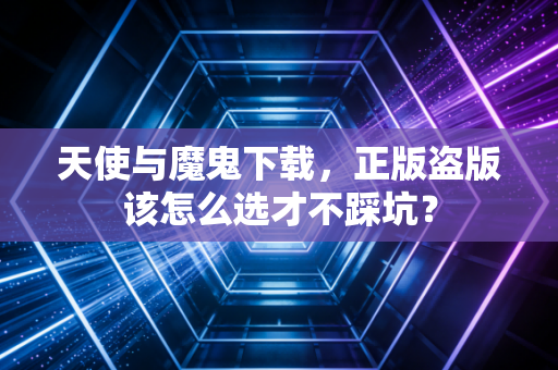 天使与魔鬼下载，正版盗版该怎么选才不踩坑？