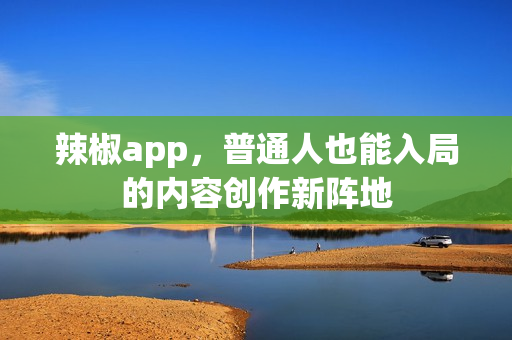 辣椒app,普通人也能入局的内容创作新阵地